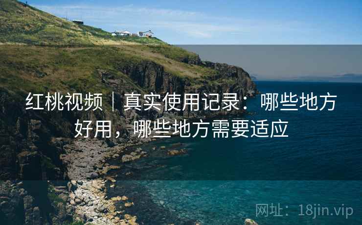 红桃视频｜真实使用记录：哪些地方好用，哪些地方需要适应  第1张