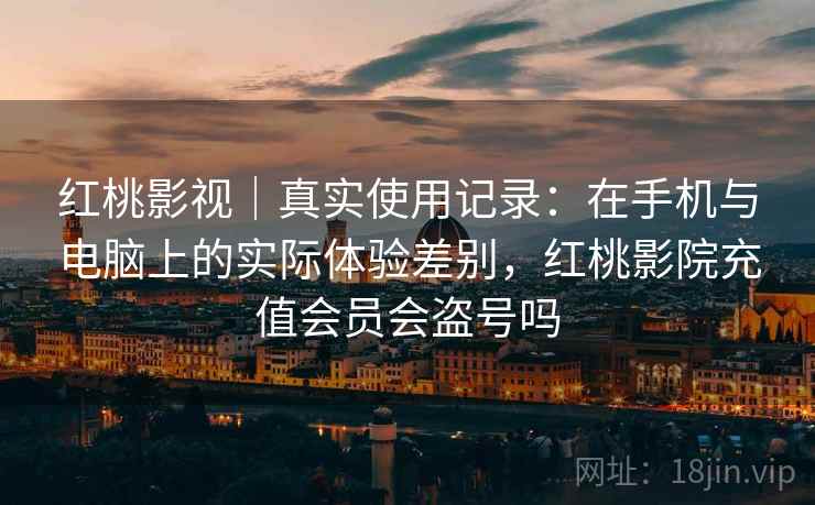 红桃影视｜真实使用记录：在手机与电脑上的实际体验差别，红桃影院充值会员会盗号吗  第1张