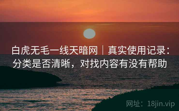 白虎无毛一线天暗网｜真实使用记录：分类是否清晰，对找内容有没有帮助  第1张