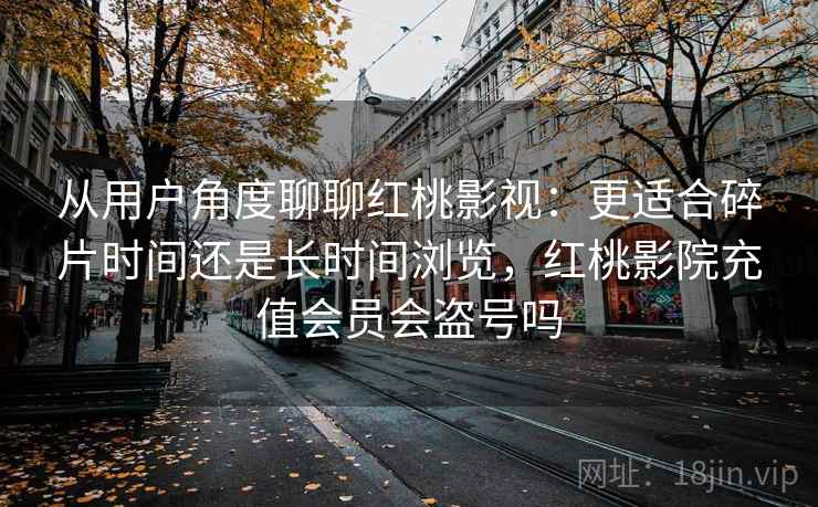 从用户角度聊聊红桃影视：更适合碎片时间还是长时间浏览，红桃影院充值会员会盗号吗  第2张