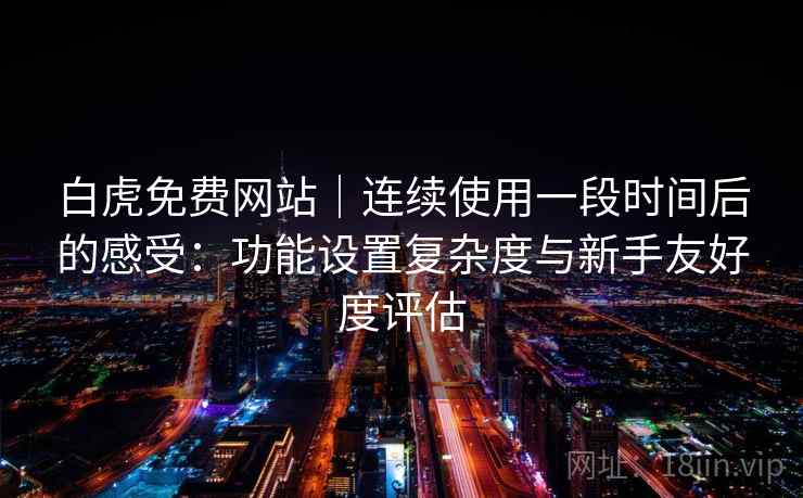 白虎免费网站｜连续使用一段时间后的感受：功能设置复杂度与新手友好度评估  第1张