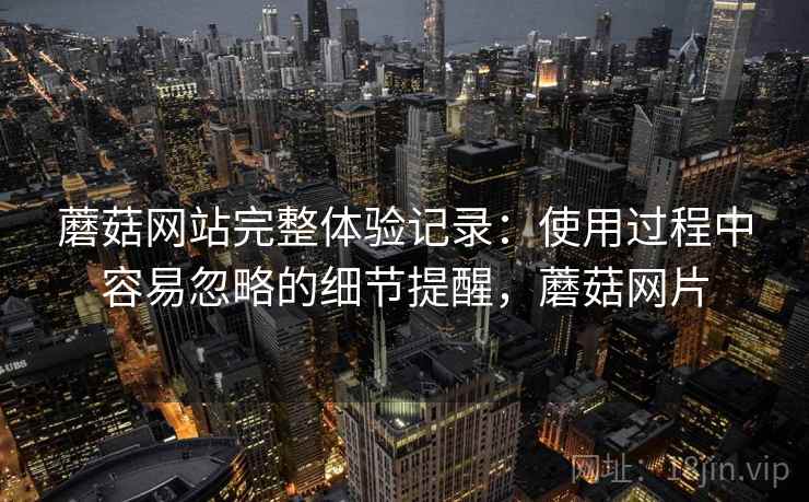蘑菇网站完整体验记录：使用过程中容易忽略的细节提醒，蘑菇网片  第2张
