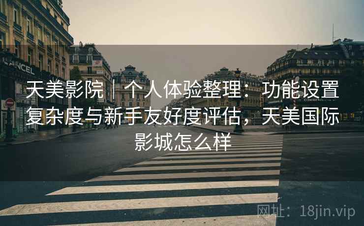 天美影院｜个人体验整理：功能设置复杂度与新手友好度评估，天美国际影城怎么样  第1张