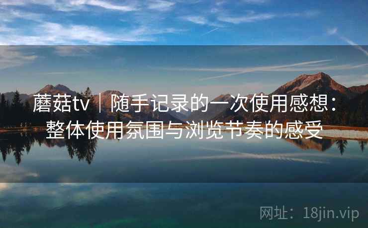 蘑菇tv｜随手记录的一次使用感想：整体使用氛围与浏览节奏的感受  第1张