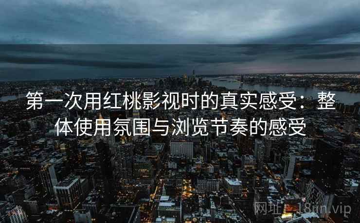 第一次用红桃影视时的真实感受：整体使用氛围与浏览节奏的感受  第1张