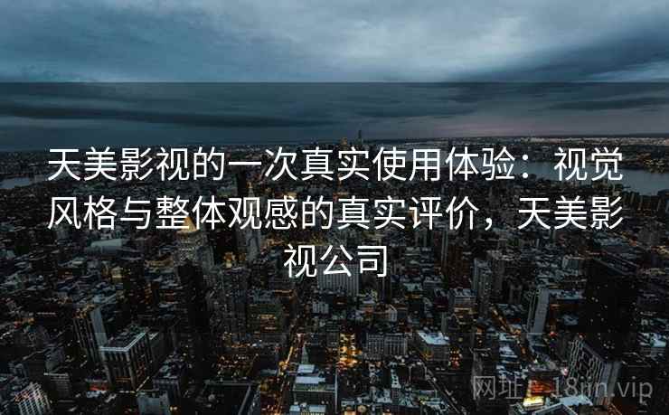 天美影视的一次真实使用体验：视觉风格与整体观感的真实评价，天美影视公司  第2张