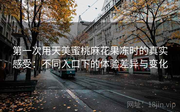 第一次用天美蜜桃麻花果冻时的真实感受：不同入口下的体验差异与变化  第1张