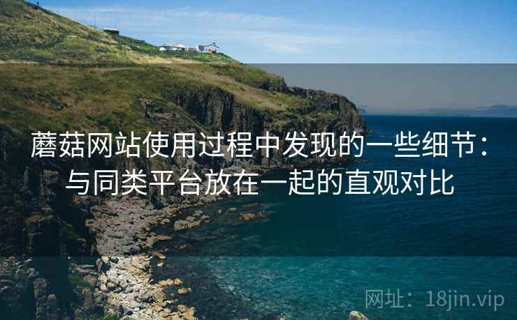 蘑菇网站使用过程中发现的一些细节：与同类平台放在一起的直观对比  第1张