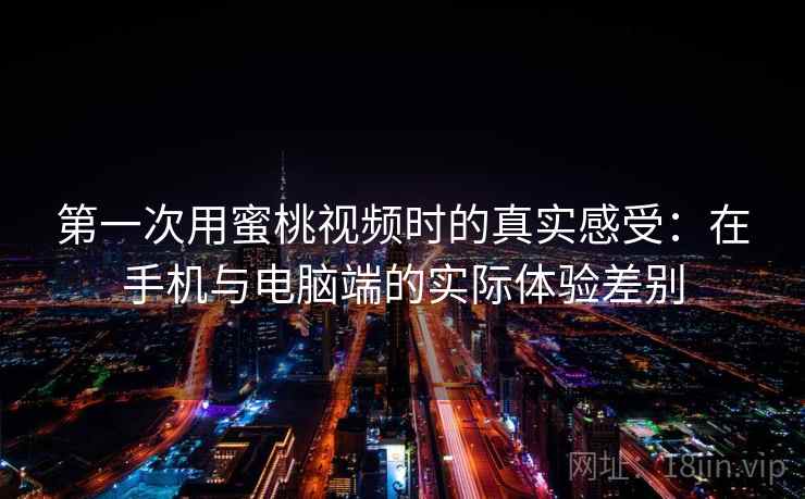 第一次用蜜桃视频时的真实感受：在手机与电脑端的实际体验差别  第1张