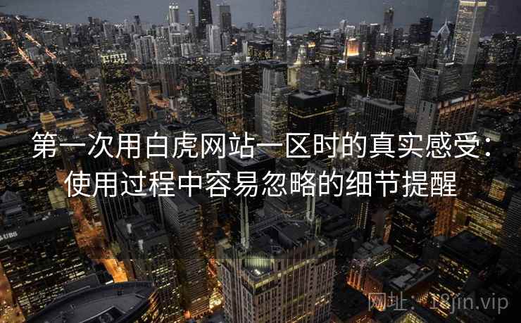 第一次用白虎网站一区时的真实感受：使用过程中容易忽略的细节提醒  第2张