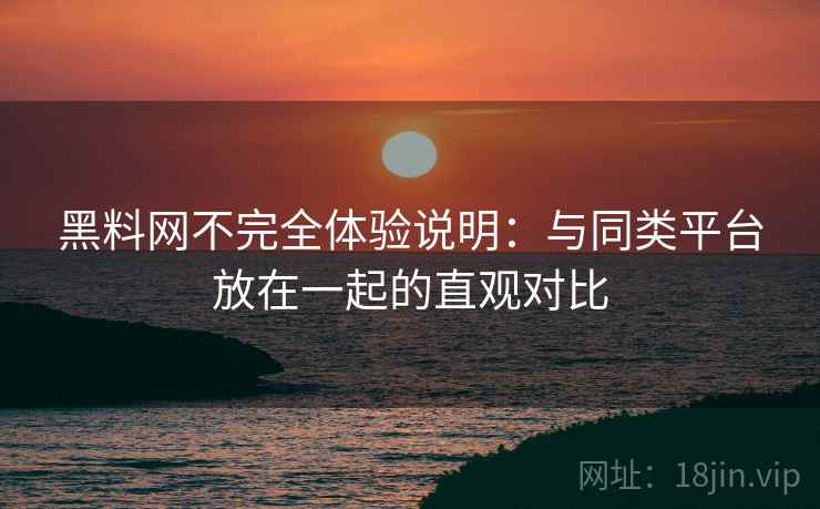 黑料网不完全体验说明：与同类平台放在一起的直观对比  第2张
