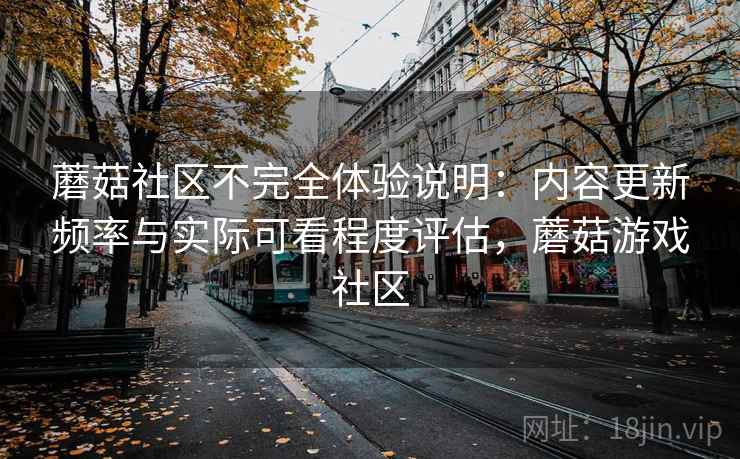 蘑菇社区不完全体验说明：内容更新频率与实际可看程度评估，蘑菇游戏社区  第2张