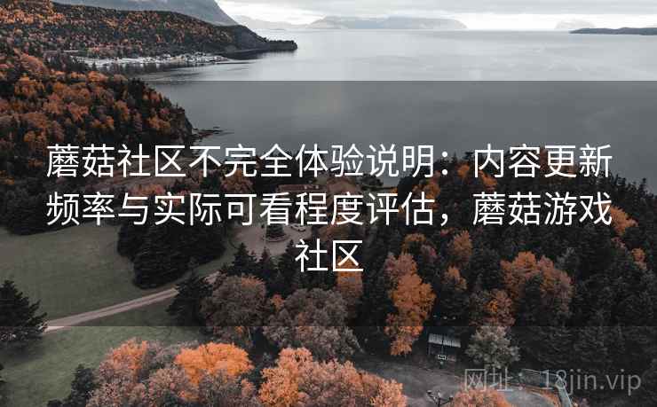 蘑菇社区不完全体验说明：内容更新频率与实际可看程度评估，蘑菇游戏社区  第1张
