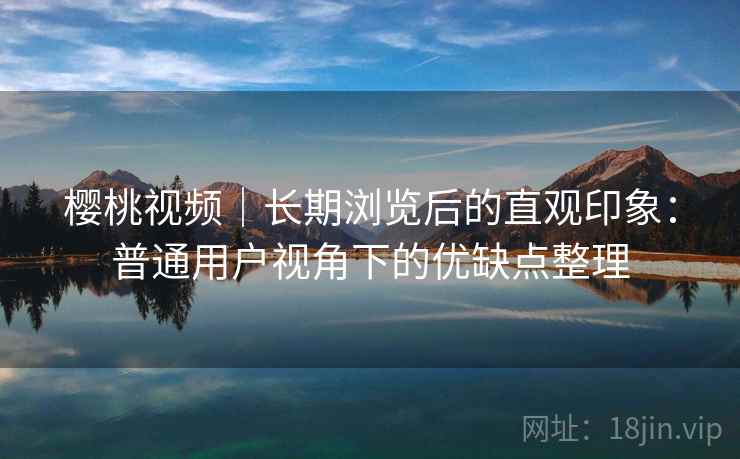 樱桃视频｜长期浏览后的直观印象：普通用户视角下的优缺点整理  第2张