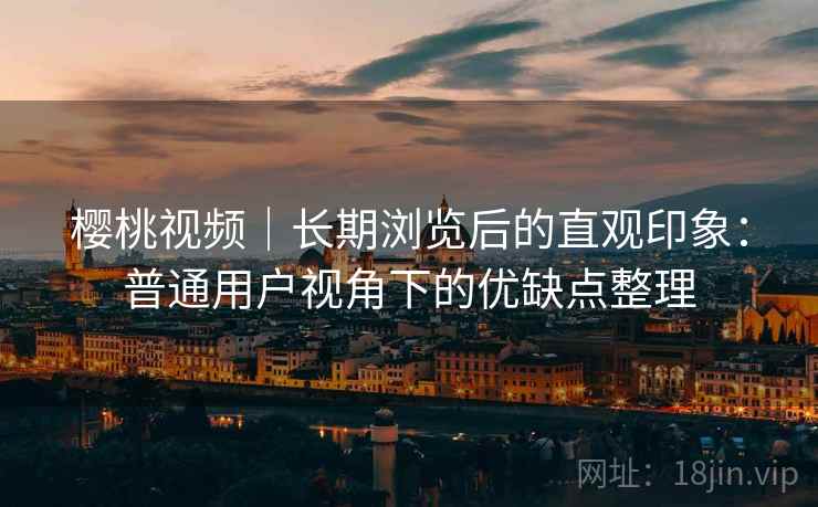 樱桃视频｜长期浏览后的直观印象：普通用户视角下的优缺点整理  第1张