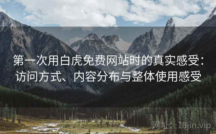 第一次用白虎免费网站时的真实感受：访问方式、内容分布与整体使用感受  第2张