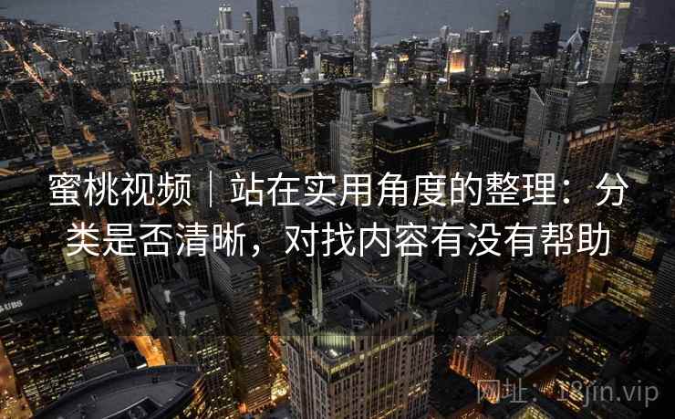 蜜桃视频｜站在实用角度的整理：分类是否清晰，对找内容有没有帮助  第1张