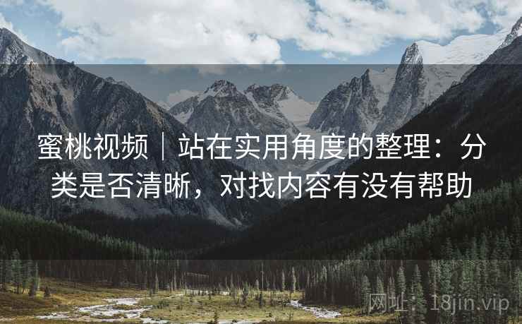 蜜桃视频｜站在实用角度的整理：分类是否清晰，对找内容有没有帮助  第2张