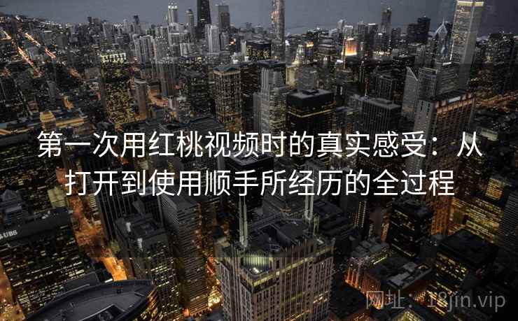 第一次用红桃视频时的真实感受：从打开到使用顺手所经历的全过程  第2张