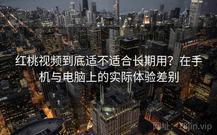 红桃视频到底适不适合长期用？在手机与电脑上的实际体验差别  第2张