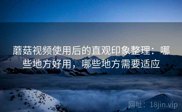 蘑菇视频使用后的直观印象整理：哪些地方好用，哪些地方需要适应  第2张