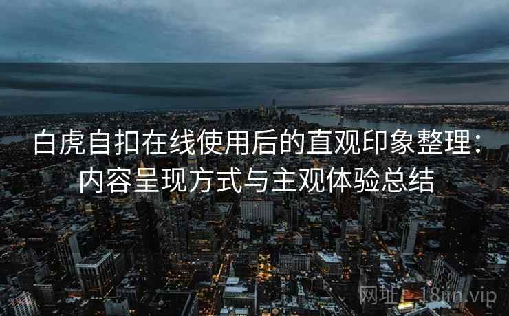 白虎自扣在线使用后的直观印象整理：内容呈现方式与主观体验总结  第2张