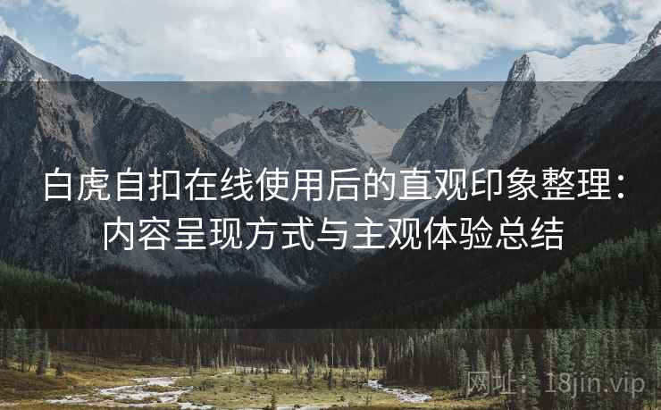 白虎自扣在线使用后的直观印象整理：内容呈现方式与主观体验总结  第1张