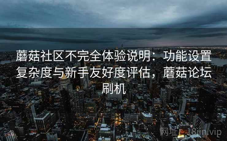 蘑菇社区不完全体验说明：功能设置复杂度与新手友好度评估，蘑菇论坛刷机  第1张