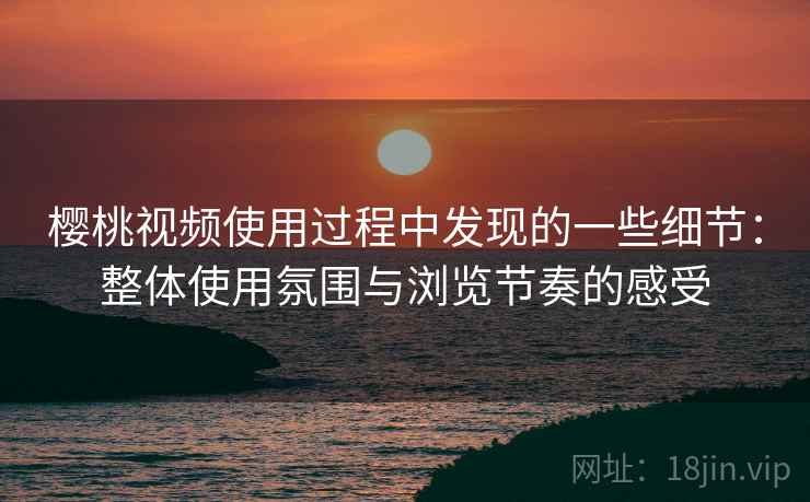 樱桃视频使用过程中发现的一些细节：整体使用氛围与浏览节奏的感受  第1张