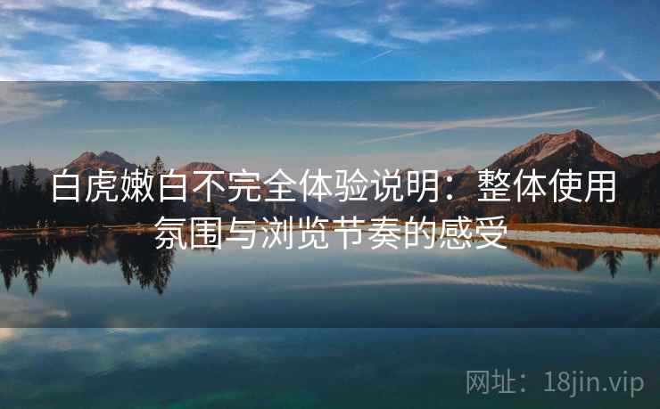 白虎嫩白不完全体验说明：整体使用氛围与浏览节奏的感受  第1张