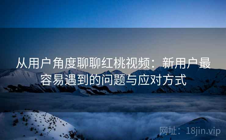 从用户角度聊聊红桃视频：新用户最容易遇到的问题与应对方式  第2张