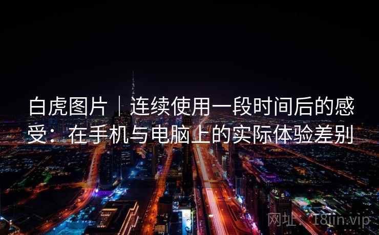 白虎图片｜连续使用一段时间后的感受：在手机与电脑上的实际体验差别  第1张