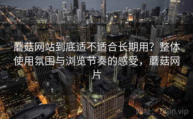 蘑菇网站到底适不适合长期用？整体使用氛围与浏览节奏的感受，蘑菇网片  第2张
