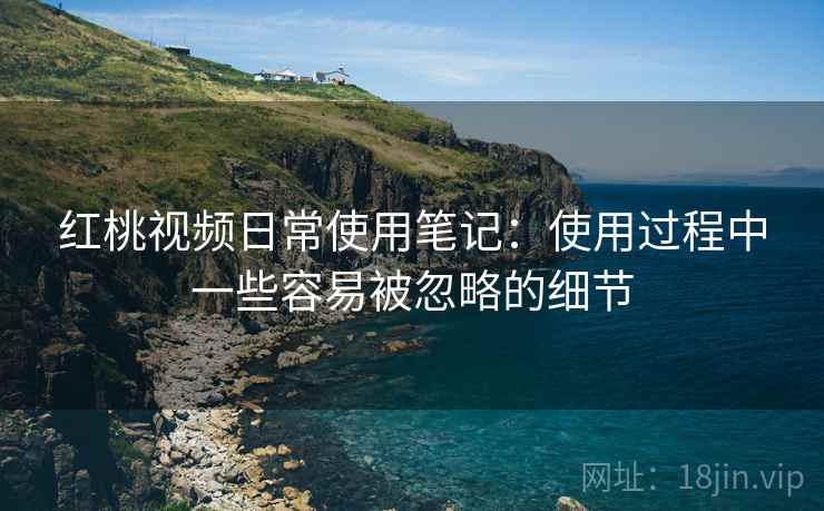 红桃视频日常使用笔记：使用过程中一些容易被忽略的细节  第1张