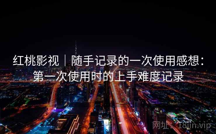 红桃影视｜随手记录的一次使用感想：第一次使用时的上手难度记录  第2张
