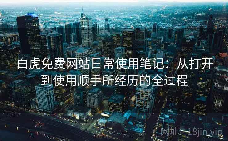白虎免费网站日常使用笔记：从打开到使用顺手所经历的全过程  第2张