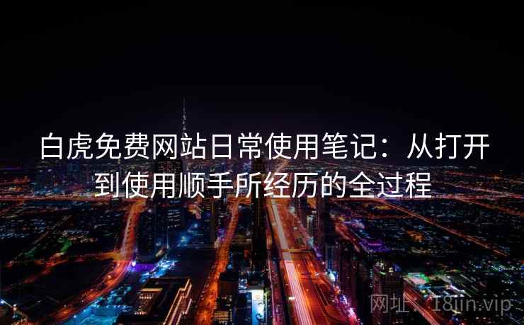 白虎免费网站日常使用笔记：从打开到使用顺手所经历的全过程  第1张