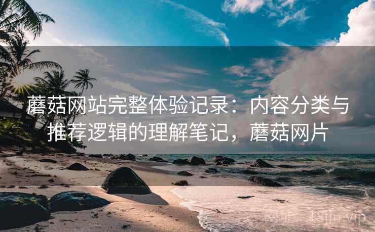 蘑菇网站完整体验记录：内容分类与推荐逻辑的理解笔记，蘑菇网片  第2张