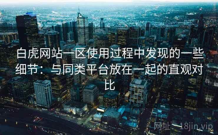白虎网站一区使用过程中发现的一些细节：与同类平台放在一起的直观对比  第1张