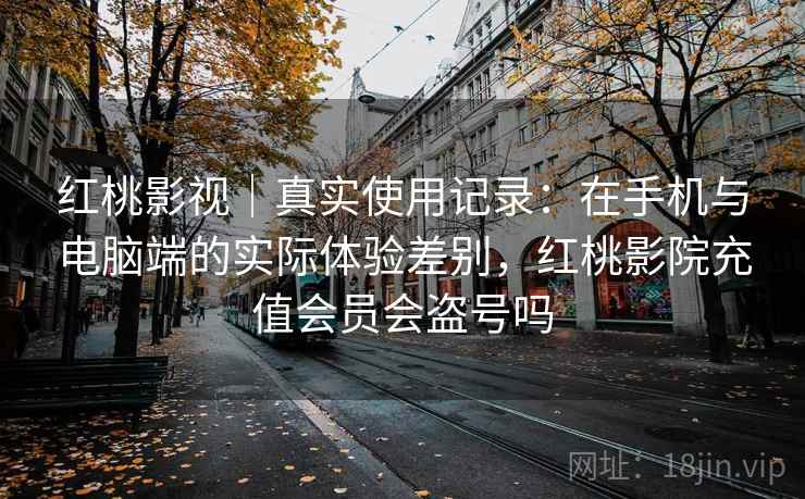 红桃影视｜真实使用记录：在手机与电脑端的实际体验差别，红桃影院充值会员会盗号吗  第2张