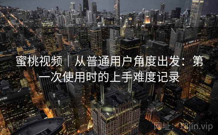 蜜桃视频｜从普通用户角度出发：第一次使用时的上手难度记录  第2张