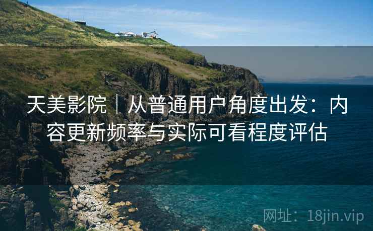 天美影院｜从普通用户角度出发：内容更新频率与实际可看程度评估  第1张