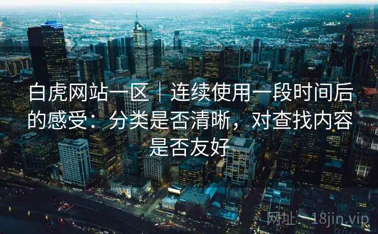 白虎网站一区|连续使用一段时间后的感受:分类是否清晰,对查找内容是否友好 第1张 白虎网站一区|连续使用一段时间后的感受:分类是否清晰,对查找内容是否友好 第1张