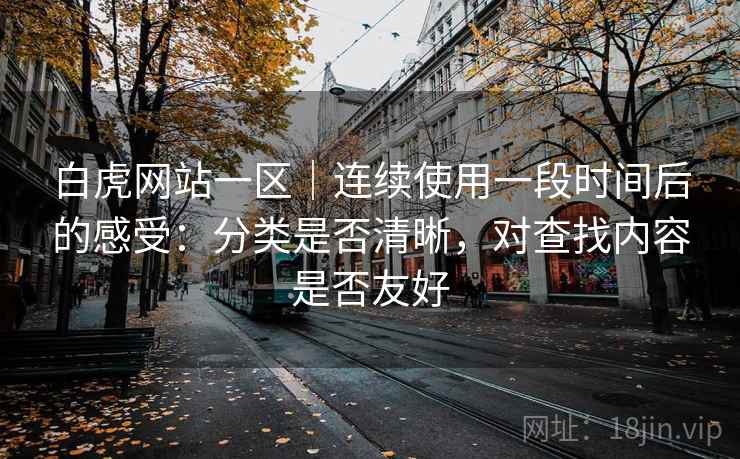 白虎网站一区|连续使用一段时间后的感受:分类是否清晰,对查找内容是否友好 第2张 白虎网站一区|连续使用一段时间后的感受:分类是否清晰,对查找内容是否友好 第2张