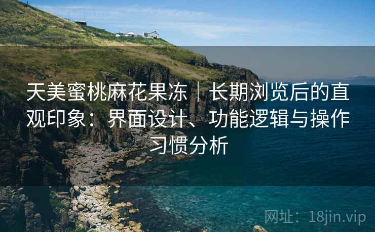 天美蜜桃麻花果冻|长期浏览后的直观印象:界面设计、功能逻辑与操作习惯分析 第1张 天美蜜桃麻花果冻|长期浏览后的直观印象:界面设计、功能逻辑与操作习惯分析 第1张
