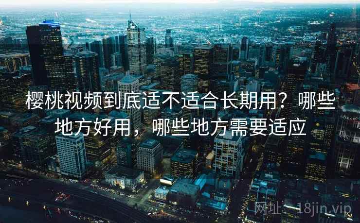 樱桃视频到底适不适合长期用?哪些地方好用,哪些地方需要适应 第1张 樱桃视频到底适不适合长期用?哪些地方好用,哪些地方需要适应 第1张