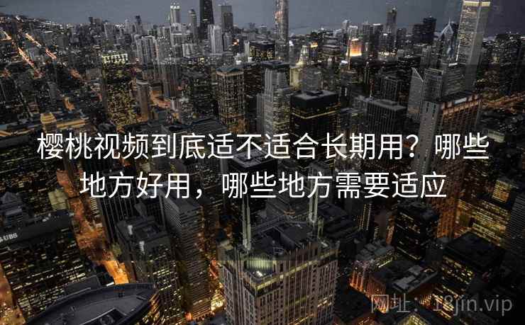 樱桃视频到底适不适合长期用?哪些地方好用,哪些地方需要适应 第2张 樱桃视频到底适不适合长期用?哪些地方好用,哪些地方需要适应 第2张