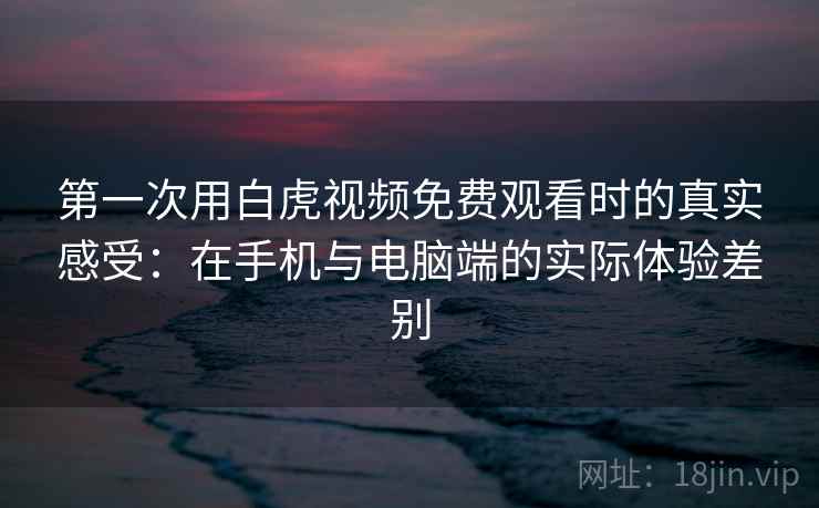 第一次用白虎视频免费观看时的真实感受：在手机与电脑端的实际体验差别  第1张