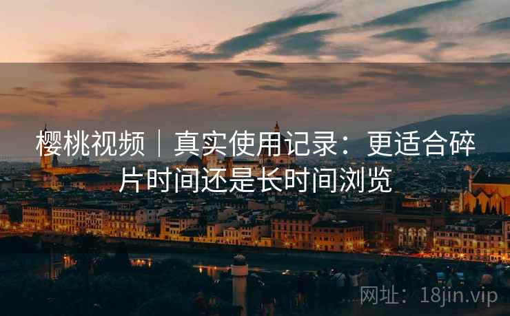 樱桃视频|真实使用记录:更适合碎片时间还是长时间浏览 第2张 樱桃视频|真实使用记录:更适合碎片时间还是长时间浏览 第2张