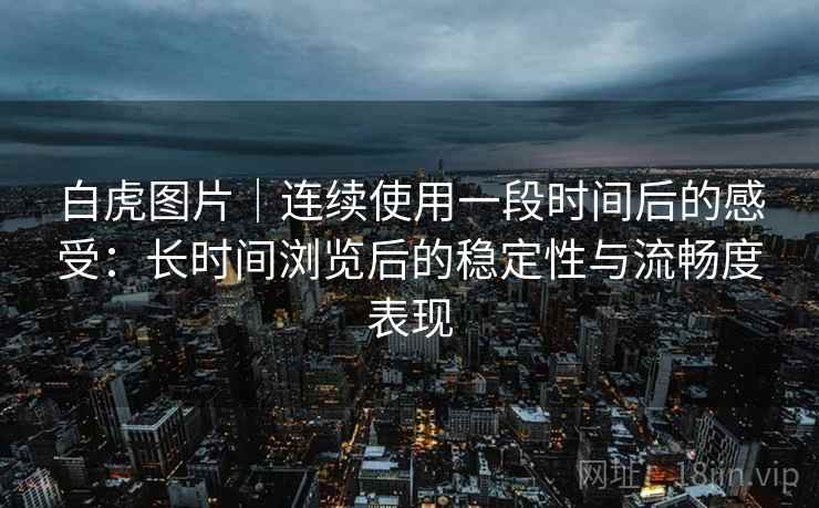 白虎图片|连续使用一段时间后的感受:长时间浏览后的稳定性与流畅度表现 第2张 白虎图片|连续使用一段时间后的感受:长时间浏览后的稳定性与流畅度表现 第2张